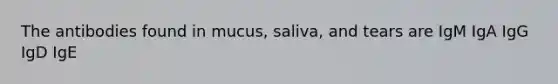 The antibodies found in mucus, saliva, and tears are IgM IgA IgG IgD IgE