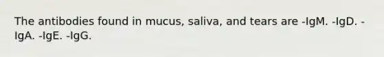 The antibodies found in mucus, saliva, and tears are -IgM. -IgD. -IgA. -IgE. -IgG.