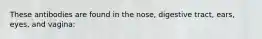 These antibodies are found in the nose, digestive tract, ears, eyes, and vagina: