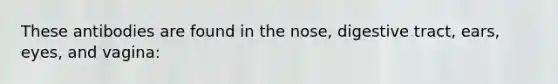 These antibodies are found in the nose, digestive tract, ears, eyes, and vagina: