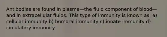 Antibodies are found in plasma—the fluid component of blood—and in extracellular fluids. This type of immunity is known as: a) cellular immunity b) humoral immunity c) innate immunity d) circulatory immunity