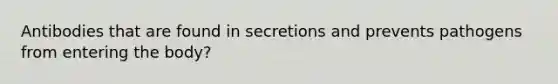 Antibodies that are found in secretions and prevents pathogens from entering the body?