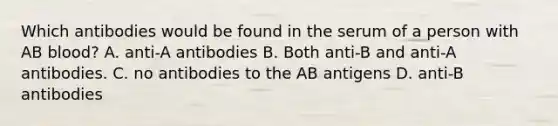 Which antibodies would be found in the serum of a person with AB blood? A. anti-A antibodies B. Both anti-B and anti-A antibodies. C. no antibodies to the AB antigens D. anti-B antibodies