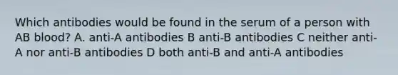 Which antibodies would be found in the serum of a person with AB blood? A. anti-A antibodies B anti-B antibodies C neither anti-A nor anti-B antibodies D both anti-B and anti-A antibodies