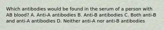 Which antibodies would be found in the serum of a person with AB blood? A. Anti-A antibodies B. Anti-B antibodies C. Both anti-B and anti-A antibodies D. Neither anti-A nor anti-B antibodies