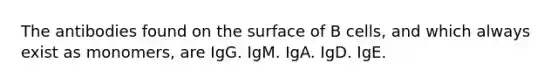 The antibodies found on the surface of B cells, and which always exist as monomers, are IgG. IgM. IgA. IgD. IgE.