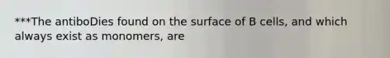 ***The antiboDies found on the surface of B cells, and which always exist as monomers, are