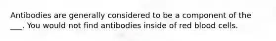 Antibodies are generally considered to be a component of the ___. You would not find antibodies inside of red blood cells.