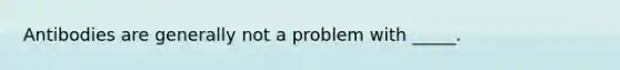 Antibodies are generally not a problem with _____.