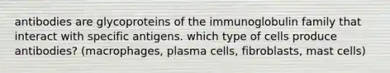 antibodies are glycoproteins of the immunoglobulin family that interact with specific antigens. which type of cells produce antibodies? (macrophages, plasma cells, fibroblasts, mast cells)