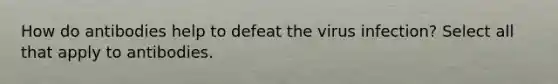 How do antibodies help to defeat the virus infection? Select all that apply to antibodies.