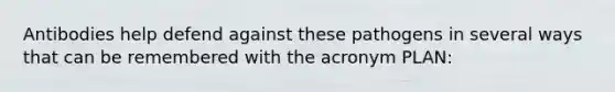 Antibodies help defend against these pathogens in several ways that can be remembered with the acronym PLAN: