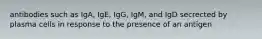 antibodies such as IgA, IgE, IgG, IgM, and IgD secrected by plasma cells in response to the presence of an antigen