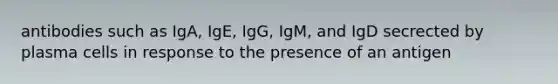 antibodies such as IgA, IgE, IgG, IgM, and IgD secrected by plasma cells in response to the presence of an antigen