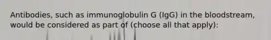 Antibodies, such as immunoglobulin G (IgG) in the bloodstream, would be considered as part of (choose all that apply):