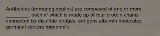 Antibodies (immunoglobulins) are composed of one or more __________, each of which is made up of four protein chains connected by disulfide bridges. antigens albumin molecules germinal centers monomers