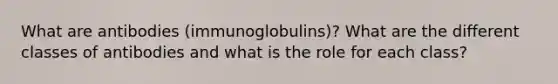 What are antibodies (immunoglobulins)? What are the different classes of antibodies and what is the role for each class?