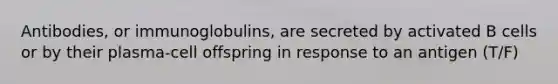 Antibodies, or immunoglobulins, are secreted by activated B cells or by their plasma-cell offspring in response to an antigen (T/F)