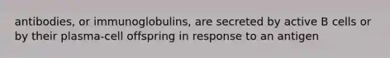 antibodies, or immunoglobulins, are secreted by active B cells or by their plasma-cell offspring in response to an antigen