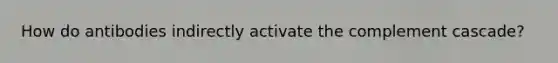 How do antibodies indirectly activate the complement cascade?