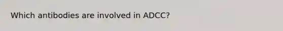 Which antibodies are involved in ADCC?