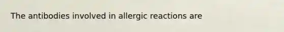 The antibodies involved in allergic reactions are