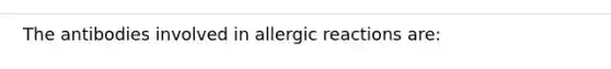 The antibodies involved in allergic reactions are: