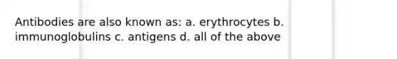 Antibodies are also known as: a. erythrocytes b. immunoglobulins c. antigens d. all of the above