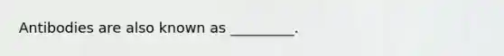 Antibodies are also known as _________.