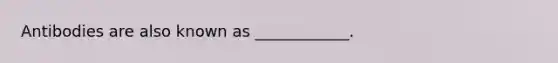 Antibodies are also known as ____________.