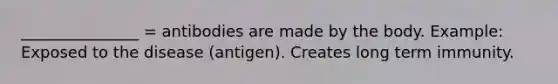 _______________ = antibodies are made by the body. Example: Exposed to the disease (antigen). Creates long term immunity.