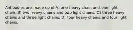 Antibodies are made up of A) one heavy chain and one light chain. B) two heavy chains and two light chains. C) three heavy chains and three light chains. D) four heavy chains and four light chains.