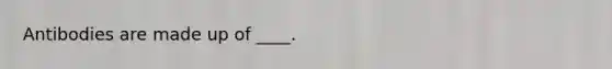 Antibodies are made up of ____.