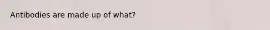 Antibodies are made up of what?