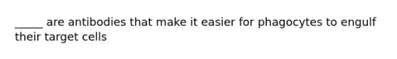 _____ are antibodies that make it easier for phagocytes to engulf their target cells