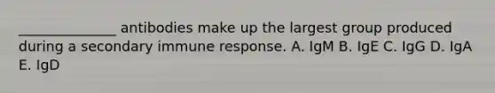 ______________ antibodies make up the largest group produced during a secondary immune response. A. IgM B. IgE C. IgG D. IgA E. IgD
