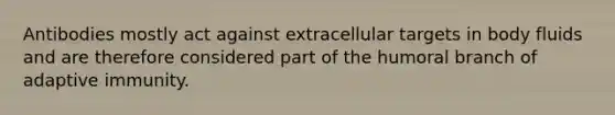 Antibodies mostly act against extracellular targets in body fluids and are therefore considered part of the humoral branch of adaptive immunity.