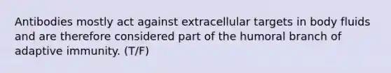 Antibodies mostly act against extracellular targets in body fluids and are therefore considered part of the humoral branch of adaptive immunity. (T/F)