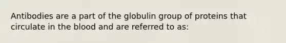 Antibodies are a part of the globulin group of proteins that circulate in the blood and are referred to as: