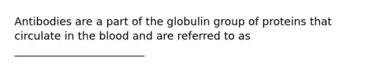 Antibodies are a part of the globulin group of proteins that circulate in the blood and are referred to as ________________________