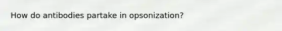 How do antibodies partake in opsonization?