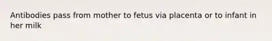 Antibodies pass from mother to fetus via placenta or to infant in her milk