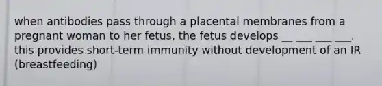 when antibodies pass through a placental membranes from a pregnant woman to her fetus, the fetus develops __ ___ ___ ___. this provides short-term immunity without development of an IR (breastfeeding)