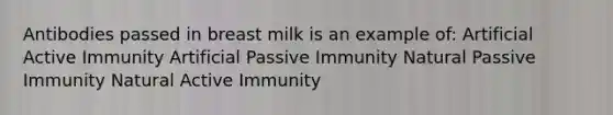 Antibodies passed in breast milk is an example of: Artificial Active Immunity Artificial Passive Immunity Natural Passive Immunity Natural Active Immunity