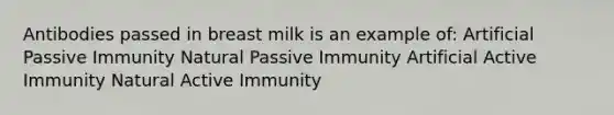 Antibodies passed in breast milk is an example of: Artificial Passive Immunity Natural Passive Immunity Artificial Active Immunity Natural Active Immunity