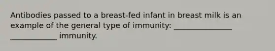 Antibodies passed to a breast-fed infant in breast milk is an example of the general type of immunity: _______________ ____________ immunity.