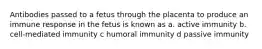 Antibodies passed to a fetus through the placenta to produce an immune response in the fetus is known as a. active immunity b. cell-mediated immunity c humoral immunity d passive immunity