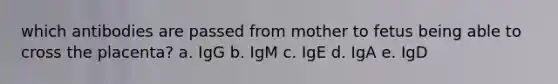 which antibodies are passed from mother to fetus being able to cross the placenta? a. IgG b. IgM c. IgE d. IgA e. IgD