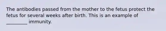 The antibodies passed from the mother to the fetus protect the fetus for several weeks after birth. This is an example of _________ immunity.