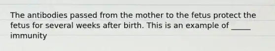 The antibodies passed from the mother to the fetus protect the fetus for several weeks after birth. This is an example of _____ immunity